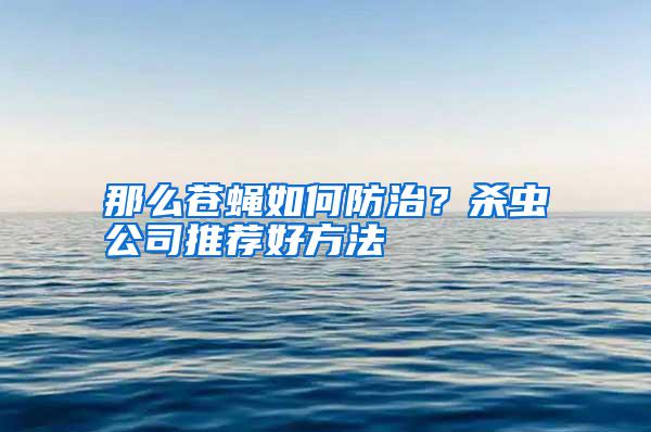 那么蒼蠅如何防治？殺蟲公司推薦好方法