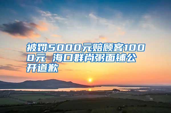 被罰5000元賠顧客1000元 ?？谌荷兄嗝驿伖_道歉