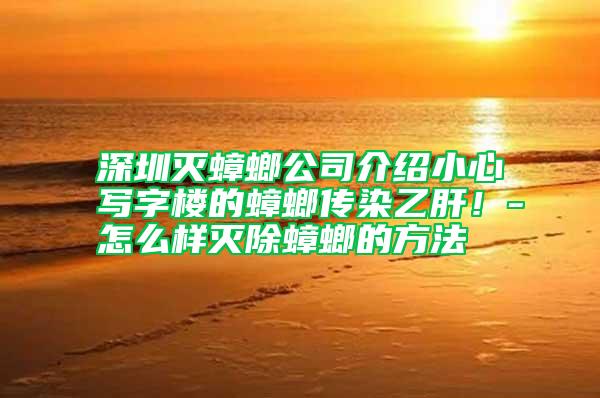 深圳滅蟑螂公司介紹小心寫字樓的蟑螂傳染乙肝！-怎么樣滅除蟑螂的方法
