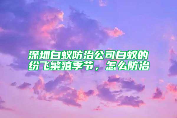 深圳白蟻防治公司白蟻的紛飛繁殖季節(jié)，怎么防治