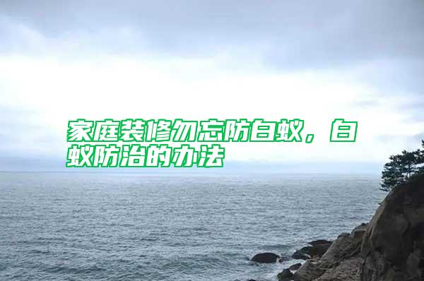 家庭裝修勿忘防白蟻，白蟻防治的辦法