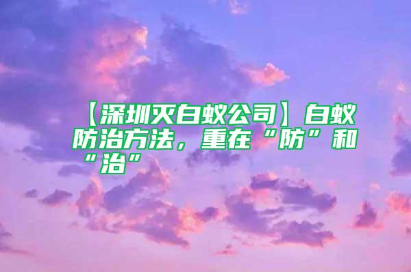 【深圳滅白蟻公司】白蟻防治方法,重在“防”和“治”