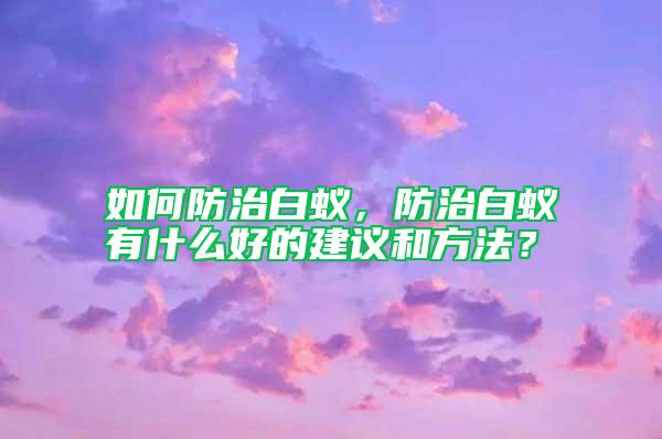 如何防治白蟻，防治白蟻有什么好的建議和方法？