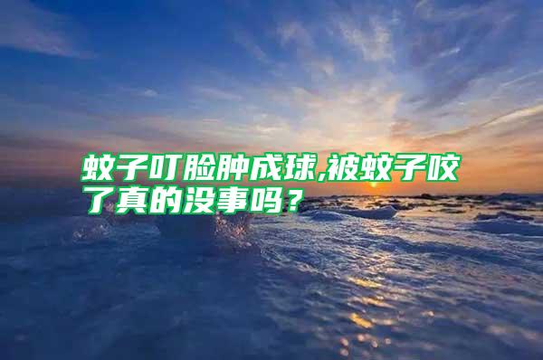 蚊子叮臉腫成球,被蚊子咬了真的沒事嗎？