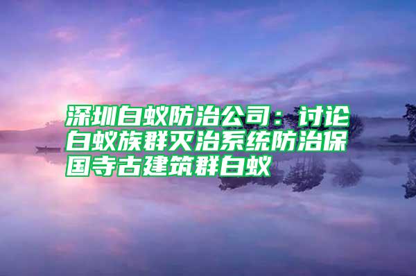 深圳白蟻防治公司:討論白蟻?zhàn)迦簻缰蜗到y(tǒng)防治保國(guó)寺古建筑群白蟻