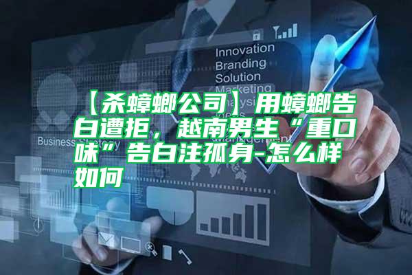 【殺蟑螂公司】用蟑螂告白遭拒,越南男生“重口味”告白注孤身-怎么樣如何