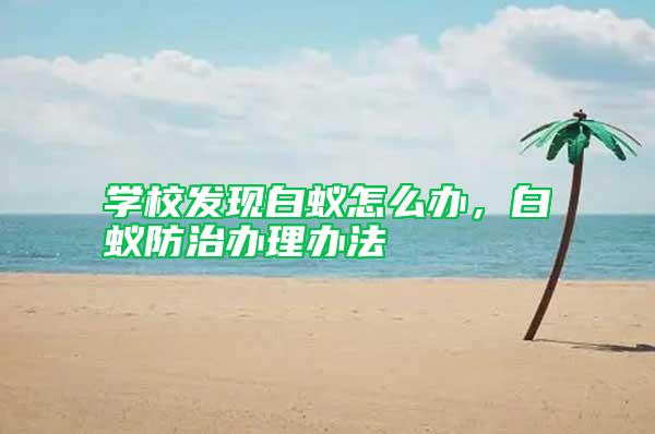 學(xué)校發(fā)現(xiàn)白蟻怎么辦，白蟻防治辦理辦法