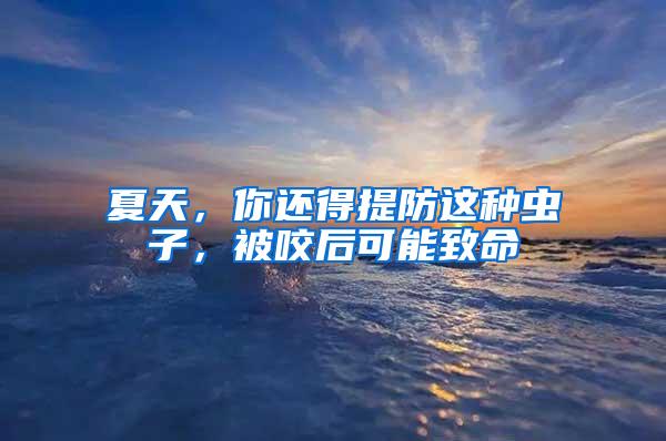 夏天，你還得提防這種蟲子，被咬后可能致命