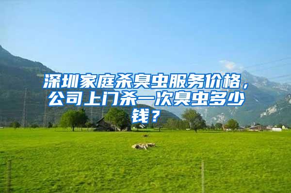 深圳家庭殺臭蟲服務(wù)價格，公司上門殺一次臭蟲多少錢？