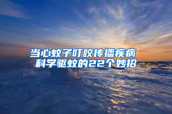 當(dāng)心蚊子叮咬傳播疾病 科學(xué)驅(qū)蚊的22個(gè)妙招