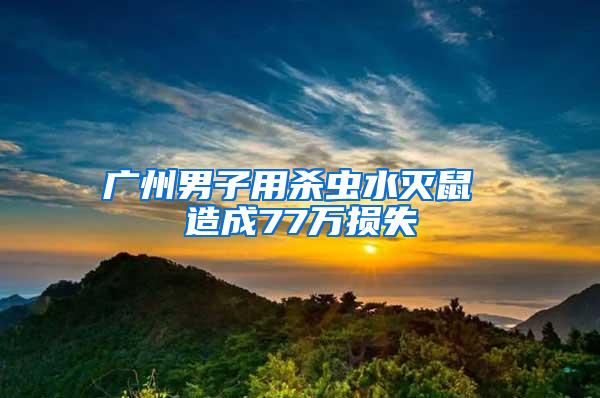 廣州男子用殺蟲水滅鼠 造成77萬(wàn)損失